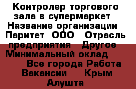 Контролер торгового зала в супермаркет › Название организации ­ Паритет, ООО › Отрасль предприятия ­ Другое › Минимальный оклад ­ 30 000 - Все города Работа » Вакансии   . Крым,Алушта